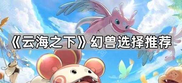 《云海之下》幻兽选择推荐